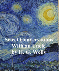 Title: Select Conversations with an Uncle (Now Extinct) and Two Other Reminiscences, Author: H. G. Wells