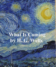 Title: What is Coming? A Forecast of Things After the War (1916), Author: H. G. Wells