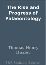 Title: The Rise and Progress of Palaeontology, Author: Thomas Henry Huxley