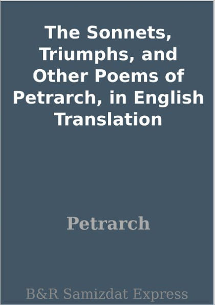 The Sonnets, Triumphs, and Other Poems of Petrarch, in English Translation