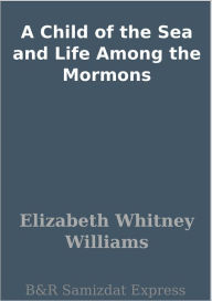 Title: A Child of the Sea and Life Among the Mormons, Author: Elizabeth Whitney Williams