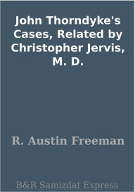 Title: John Thorndyke's Cases, Related by Christopher Jervis, M. D., Author: R. Austin Freeman