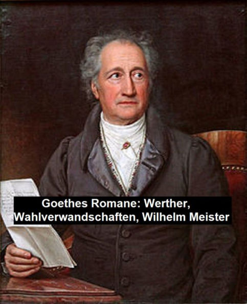 Goethe's Romane: Werther, Wahlverwandschaften, Wilhelm Meister