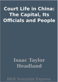 Title: Court Life in China: The Capital, Its Officials and People, Author: Isaac Taylor Headland