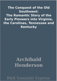 Title: The Conquest of the Old Southwest: The Romantic Story of the Early Pioneers into Virginia, the Carolinas, Tennessee and Kentucky, Author: Archibald Henderson