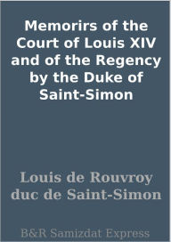 Memorirs of the Court of Louis XIV and of the Regency by the Duke of Saint-Simon