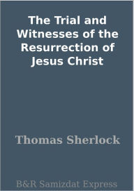 Title: The Trial and Witnesses of the Resurrection of Jesus Christ, Author: Thomas Sherlock