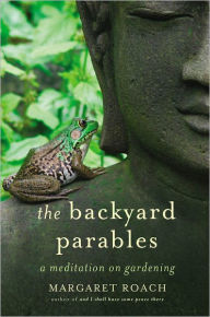 Title: The Backyard Parables: Lessons on Gardening, and Life, Author: Margaret Roach