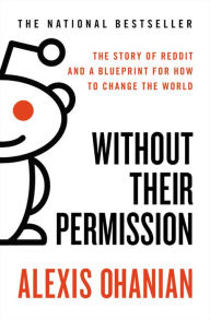 Title: Without Their Permission: The Story of Reddit and a Blueprint for How to Change the World, Author: Alexis Ohanian