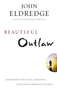 Title: Beautiful Outlaw: Experiencing the Playful, Disruptive, Extravagant Personality of Jesus, Author: John Eldredge