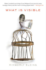 Title: What Is Visible: A Novel, Author: Kimberly Elkins