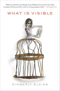 Title: What Is Visible: A Novel, Author: Kimberly Elkins