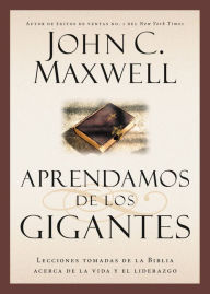 Title: Aprendamos de los Gigantes: Lecciones Tomadas de la Biblia Acerca de la Vida y el Liderazgo, Author: John C. Maxwell