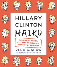 Title: Hillary Clinton Haiku: Her Rise to Power, Syllable by Syllable, Pantsuit by Pantsuit, Author: Vera G. Shaw