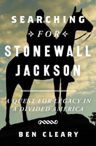 Title: Searching for Stonewall Jackson: A Quest for Legacy in a Divided America, Author: Ben Cleary