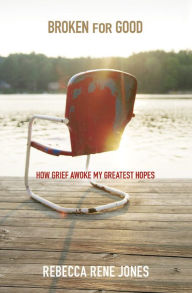 Title: Broken for Good: How Grief Awoke My Greatest Hopes, Author: Rebecca Rene Jones
