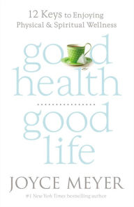 Title: Good Health, Good Life: 12 Keys to Enjoying Physical and Spiritual Wellness, Author: Joyce Meyer