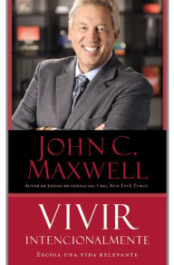 Title: Vivir Intencionalmente: Escoja una vida relevante, Author: John C. Maxwell