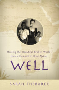 Title: Well: Healing Our Beautiful, Broken World from a Hospital in West Africa, Author: Sarah Thebarge