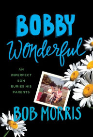 Title: Bobby Wonderful: An Imperfect Son Buries His Parents, Author: Bob Morris