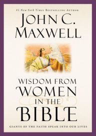 Title: Wisdom from Women in the Bible: Giants of the Faith Speak into Our Lives, Author: John C. Maxwell