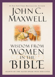 Title: Wisdom from Women in the Bible: Giants of the Faith Speak into Our Lives, Author: John C. Maxwell