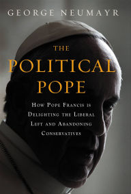 Title: Political Pope: How Pope Francis Is Delighting the Liberal Left and Abandoning Conservatives, Author: George Neumayr