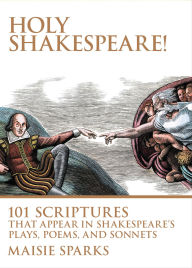 Title: Holy Shakespeare!: 101 Scriptures That Appear in Shakespeare's Plays, Poems, and Sonnets, Author: Maisie Sparks