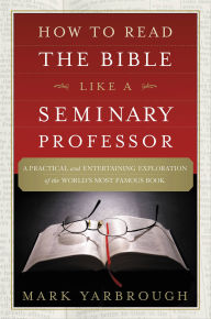 Title: How to Read the Bible Like a Seminary Professor: A Practical and Entertaining Exploration of the World's Most Famous Book, Author: Mark Yarbrough