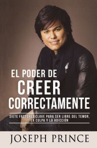 Title: El Poder de Creer Correctamente: 7 Factores Clave para ser Libre del Temor, la Culpa y la Adicción, Author: Joseph Prince