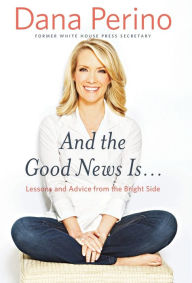 Title: And the Good News Is...: Lessons and Advice from the Bright Side, Author: Dana Perino
