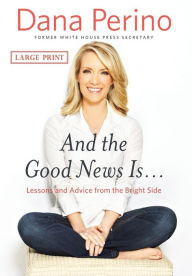 Title: And the Good News Is...: Lessons and Advice from the Bright Side, Author: Dana Perino