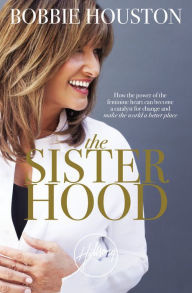 Title: The Sisterhood: How the Power of the Feminine Heart Can Become a Catalyst for Change and Make the World a Better Place, Author: Bobbie Houston