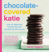 Title: Chocolate-Covered Katie: Over 80 Delicious Recipes That Are Secretly Good for You, Author: Katie Higgins