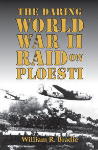 Title: The Daring World War II Raid on Ploesti, Author: William R. Bradle