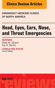 Title: Head, Eyes, Ears, Nose, and Throat Emergencies, An Issue of Emergency Medicine Clinics, Author: Alisa M. Gibson MD