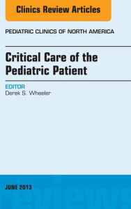 Title: Critical Care of the Pediatric Patient, An Issue of Pediatric Clinics, Author: Derek S. Wheeler MD