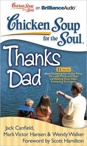 Chicken Soup for the Soul: Thanks Dad - 31 Stories about Stepping Up to the Plate, Through Thick and Thin, and Making Gray Hairs Fathering Teenagers