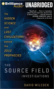 The Source Field Investigations: The Hidden Science and Lost Civilizations behind the 2012 Prophecies