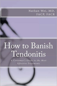 Title: How to Banish Tendonitis: A Consumer's guide to the Most Effective Treatments, Author: Nathan Wei
