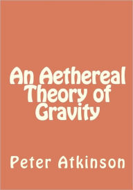 Title: An Aethereal Theory of Gravity, Author: Peter Mason Atkinson