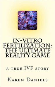 In-Vitro Fertilization: the Ultimate Reality Game: One woman's uncensored Journey