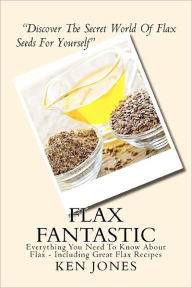 Title: Flax Fantastic: An Amazing book dedicated to helping you understand flax & how to eat flax to revolutionize your health., Author: Ken Jones