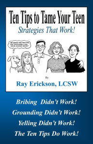 Title: Ten Tips to Tame Your Teen: Strategies That Work!, Author: Ray Erickson LCSW