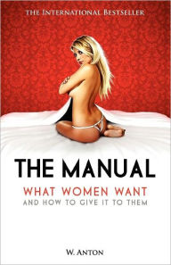 Title: The Manual: What Women Want and How to Give It to Them, Author: W Anton