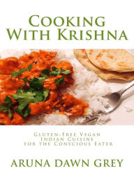 Title: Cooking With Krishna: Gluten-Free Vegan Indian Cuisine for the Conscious Eater, Author: Aruna Dawn Grey PhD