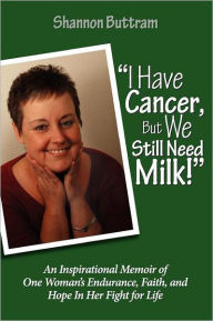 I Have Cancer, but We Still Need Milk: An Inspirational Memoir of One Woman's Endurance, Faith, and Hope in Her Fight for Life