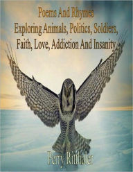 Title: Poems And Rhymes Exploring Animals, Politics, Soldiers, Faith, Love, Addiction And Insanity, Author: Perry Ritthaler