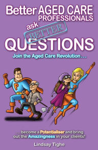 Title: Better Aged Care Professionals Ask Better Questions, Author: Lindsay Jr. Tighe