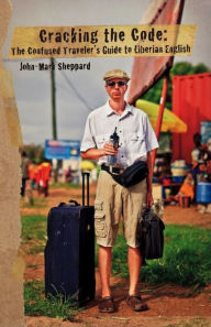 Title: Cracking the Code: The Confused Traveler's Guide to Liberian English, Author: John Mark Sheppard